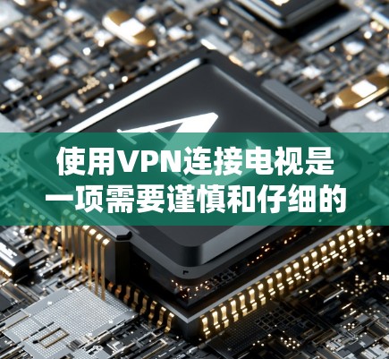 使用VPN连接电视是一项需要谨慎和仔细的工作，以确保安全性和隐私保护。以下是一些关键步骤和考虑因素