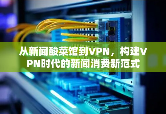 从新闻酸菜馆到VPN，构建VPN时代的新闻消费新范式