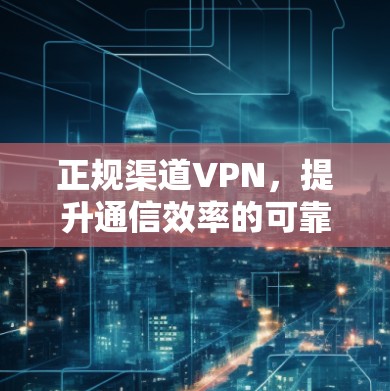 正规渠道VPN，提升通信效率的可靠解决方案