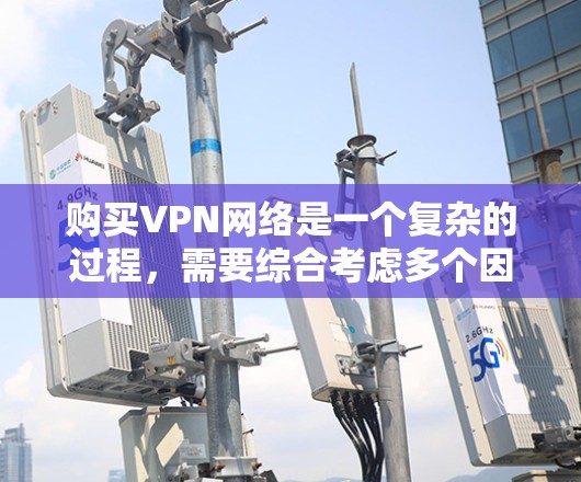 购买VPN网络是一个复杂的过程，需要综合考虑多个因素。以下是一个分步骤的指南，帮助你选择适合自己的VPN网络