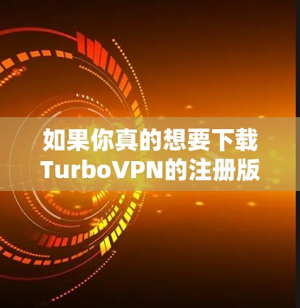 如果你真的想要下载TurboVPN的注册版或试用版，可以通过TurboVPN的官方网站下载，但请注意，TurboVPN的注册和试用版通常需要付费