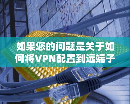 如果您的问题是关于如何将VPN配置到远端子网，或者在远端子网上使用VPN的技术问题，可以提供一些帮助