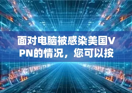 面对电脑被感染美国VPN的情况，您可以按照以下步骤进行处理
