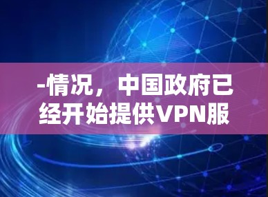 -情况，中国政府已经开始提供VPN服务，但通常限于个人用户、企业用户以及政府机构，用户不能在非政府机构或商业环境中访问VPN服务