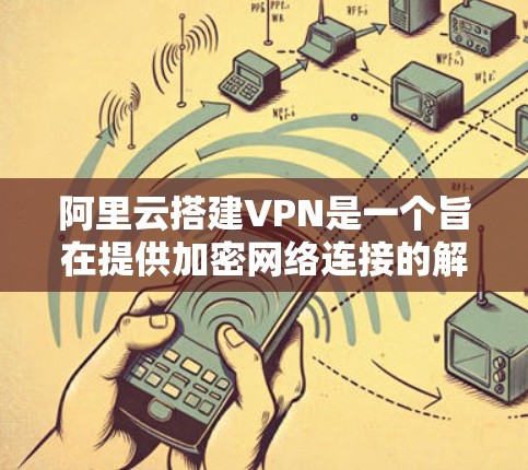 阿里云搭建VPN是一个旨在提供加密网络连接的解决方案。以下是搭建阿里云VPN的步骤说明
