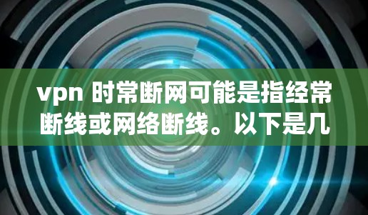 vpn 时常断网可能是指经常断线或网络断线。以下是几种可能的解释和解决方案