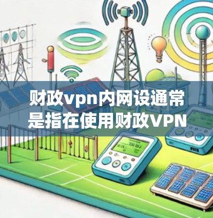 财政vpn内网设通常是指在使用财政VPN（如BudgetVPN）时对内部网络进行的配置和管理。以下是进行此类设置的常见步骤