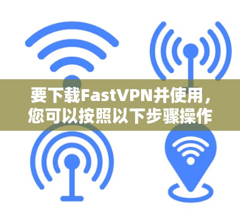 要下载FastVPN并使用，您可以按照以下步骤操作