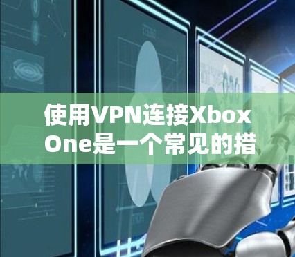 使用VPN连接Xbox One是一个常见的措施，特别是对于那些对网络环境不太熟悉或需要更快下载速度的人。以下是一步步的指南，帮助你顺利连接Xbox One