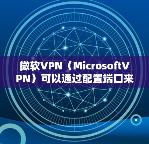 微软VPN（MicrosoftVPN）可以通过配置端口来控制VPN连接，确保每个端口独立使用，避免连接中断。以下是使用端口的步骤和方法
