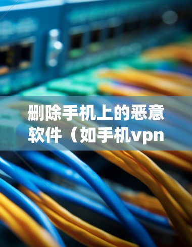 删除手机上的恶意软件（如手机vpn）可以通过多种方式实现，以下是一些步骤性的建议