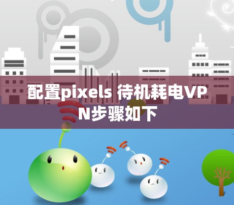 配置pixels 待机耗电VPN步骤如下