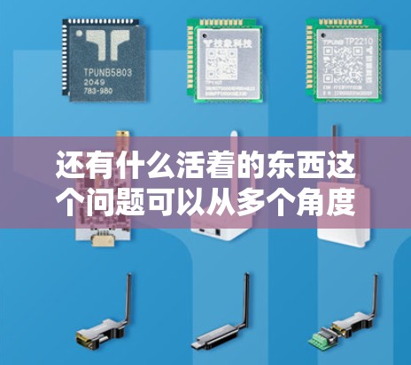 还有什么活着的东西这个问题可以从多个角度理解，具体取决于你所指的是什么。以下是一些可能的解释和答案