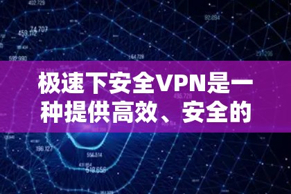 极速下安全VPN是一种提供高效、安全的VPN服务，旨在保护用户的在线访问和数据安全。以下是对极速下安全VPN的详细分析