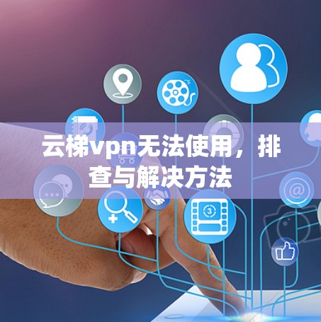 云梯vpn无法使用，排查与解决方法