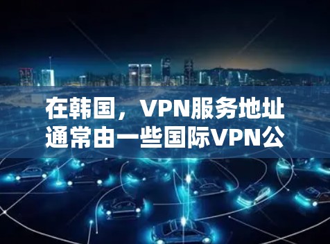 在韩国，VPN服务地址通常由一些国际VPN公司或服务提供商提供，这些服务基于韩国的国内网络或全球网络。以下是几个主要的韩国VPN服务提供商及其提供服务器地址