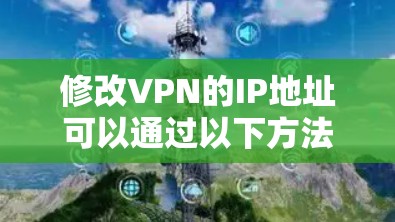 修改VPN的IP地址可以通过以下方法实现