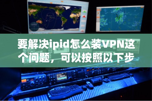 要解决ipid怎么装VPN这个问题，可以按照以下步骤进行操作