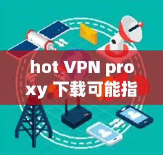 hot VPN proxy 下载可能指的是使用某个特定的VPN服务器或工具来下载内容。如果您想下载一个VPN服务，可以从以下方面入手