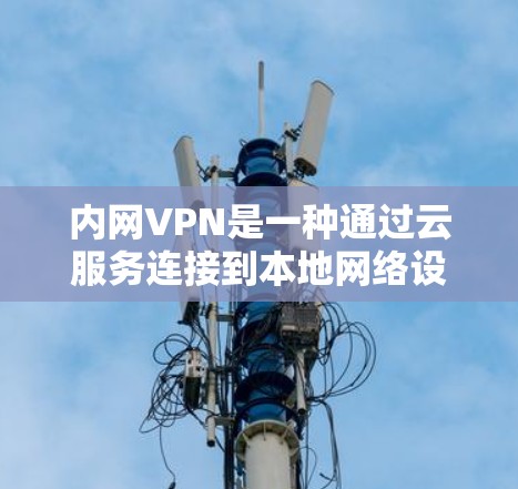 内网VPN是一种通过云服务连接到本地网络设备的加密网络工具，旨在提供安全、便捷的网络访问。以下是针对内网VPN的详细总结