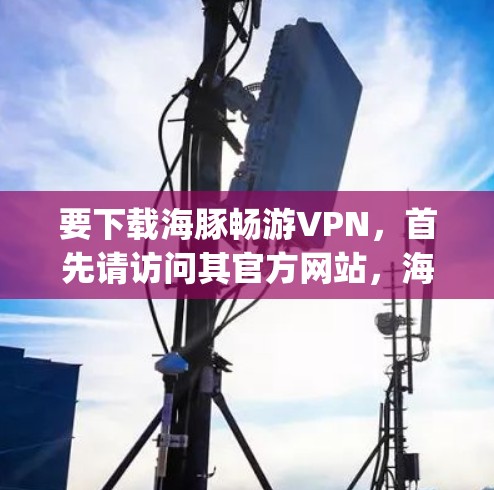要下载海豚畅游VPN，首先请访问其官方网站，海豚畅游官网]https:www.hubspot.com/在下载页面上，通常会列出所有可用的下载链接。为了确保下载的安全性，建议您