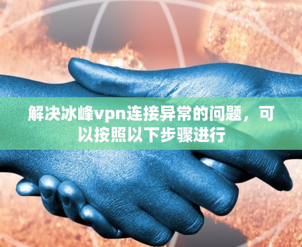 解决冰峰vpn连接异常的问题，可以按照以下步骤进行