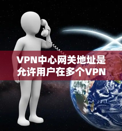 VPN中心网关地址是允许用户在多个VPN服务器之间切换的中心点，用于保护用户安全。以下是关于如何找到这些网关地址的一些建议