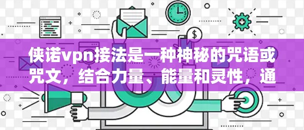 侠诺vpn接法是一种神秘的咒语或咒文，结合力量、能量和灵性，通常用于灵修、冥想或特定的仪式中。以下是关于侠诺vpn接法的详细分析