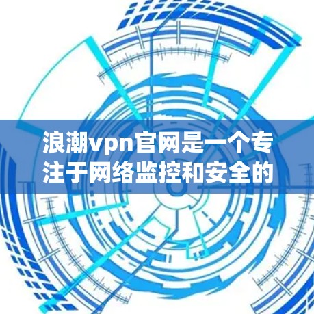 浪潮vpn官网是一个专注于网络监控和安全的平台，提供多种工具和服务以提升网络环境的安全性和稳定性。以下是对该平台的详细介绍
