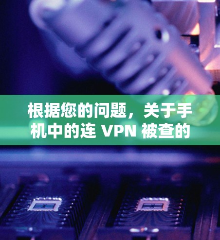 根据您的问题，关于手机中的连 VPN 被查的情况，以下是分步的解决方案
