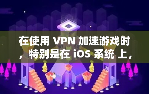 在使用 VPN 加速游戏时，特别是在 iOS 系统 上，可能会遇到一些限制。以下是一些关键点和建议