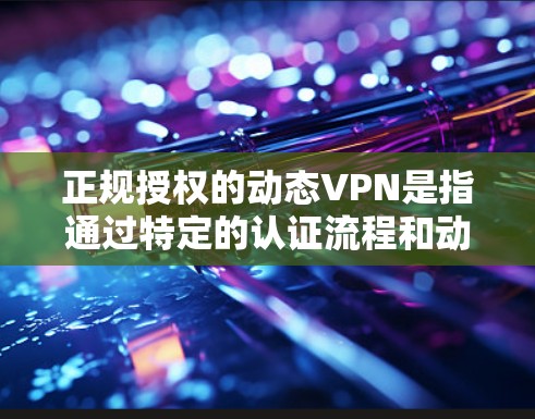 正规授权的动态VPN是指通过特定的认证流程和动态调整功能，提供安全且灵活的网络连接服务。以下是关于该主题的详细信息