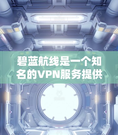 碧蓝航线是一个知名的VPN服务提供商，提供多种VPN解决方案，包括家庭VPN、企业VPN、个人VPN和商业VPN。以下是关于如何使用碧蓝航线进行VPN的详细信息