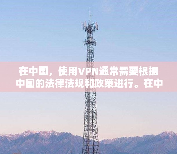 在中国，使用VPN通常需要根据中国的法律法规和政策进行。在中国，网络和信息内容的传播和使用受到一定的法律保护，同时，使用VPN也是为了保护个人和机构的网络安全，不违反中国法律