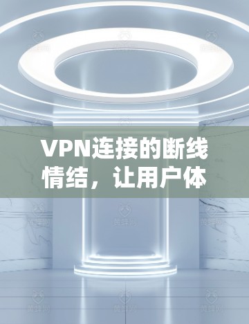 VPN连接的断线情结，让用户体验受阻的隐形威胁