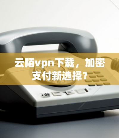 云陌vpn下载，加密支付新选择？