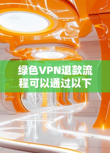 绿色VPN退款流程可以通过以下步骤进行