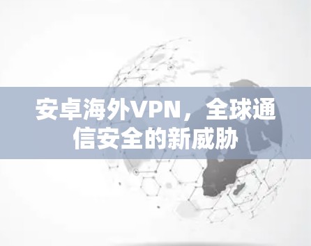 安卓海外VPN，全球通信安全的新威胁