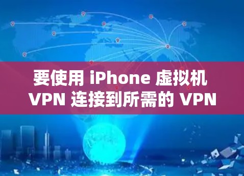 要使用 iPhone 虚拟机 VPN 连接到所需的 VPN，可以按照以下步骤进行