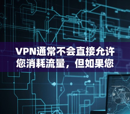 VPN通常不会直接允许您消耗流量，但如果您希望在使用过程中主动控制流量，可以按照以下步骤操作