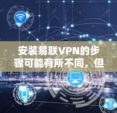 安装易联VPN的步骤可能有所不同，但通常包括以下步骤