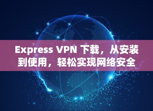 Express VPN 下载，从安装到使用，轻松实现网络安全