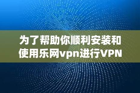 为了帮助你顺利安装和使用乐网vpn进行VPN访问，以下是一步步的指南