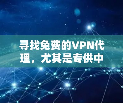 寻找免费的VPN代理，尤其是专供中国用户的选择，可以参考以下几种方法和推荐