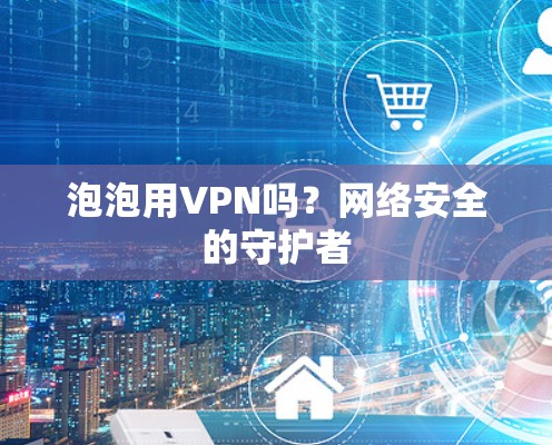 泡泡用VPN吗？网络安全的守护者