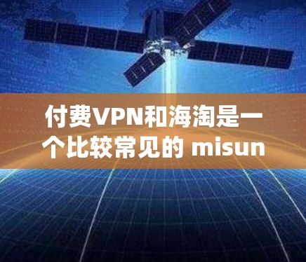付费VPN和海淘是一个比较常见的 misunderstanding，通常指的是通过VPN获取资源后，再通过海淘进行销售。以下是详细的步骤和注意事项