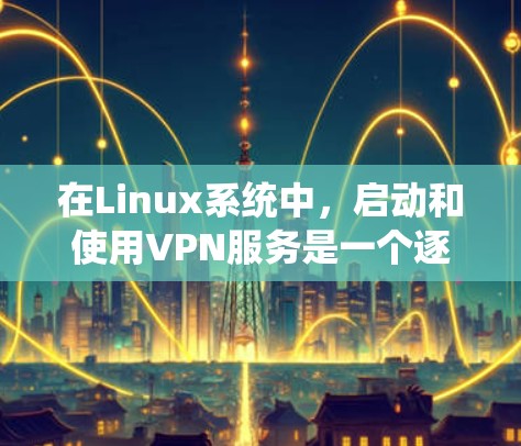 在Linux系统中，启动和使用VPN服务是一个逐步的过程，涉及安装工具、连接目标服务器、访问Web服务器，并处理安全问题。以下是一个详细的步骤指南
