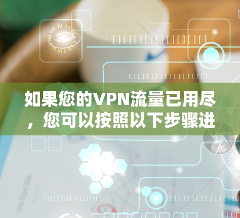 如果您的VPN流量已用尽，您可以按照以下步骤进行一些初步的检查和管理