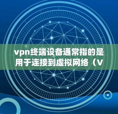 vpn终端设备通常指的是用于连接到虚拟网络（VPN）的终端设备。这些设备通常包括电脑、手机等，通过特定的网络接口连接到VPN服务器或端点，以实现加密通信、视频会议、文件传输等目的