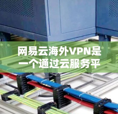 网易云海外VPN是一个通过云服务平台在海外提供VPN功能的网络服务。以下是关于该服务的详细介绍